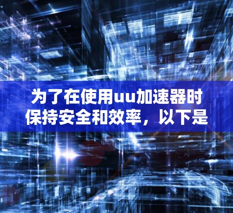 为了在使用uu加速器时保持安全和效率，以下是一些关键建议和操作步骤