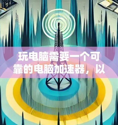 玩电脑需要一个可靠的电脑加速器，以提高使用效率。以下是一步步的指南，帮助你选择和使用合适的加速器