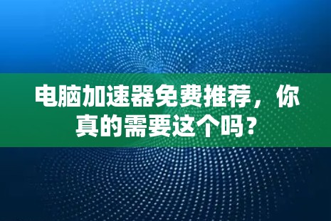 电脑加速器免费推荐，你真的需要这个吗？