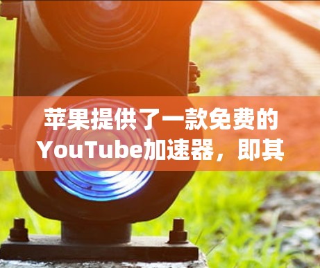 苹果提供了一款免费的YouTube加速器，即其Apple TV Plus Plus版。以下是详细的介绍和使用指南