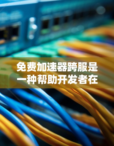 免费加速器跨服是一种帮助开发者在跨版本开发中快速完成项目的方法，通过提供跨平台、跨版本的工具和资源，从而减少开发时间。以下是对该技术的详细分析