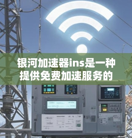 银河加速器ins是一种提供免费加速服务的代理，通常由银河网提供。以下是对银河加速器ins的详细信息