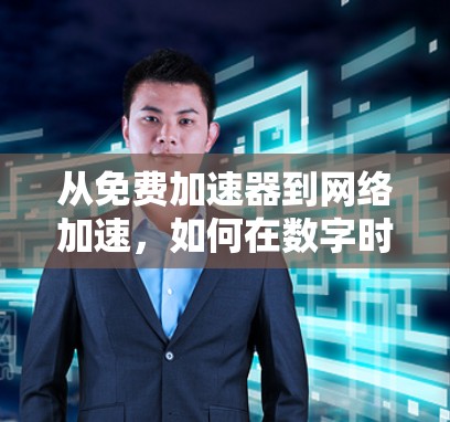 从免费加速器到网络加速，如何在数字时代找到真正的加速工具？
