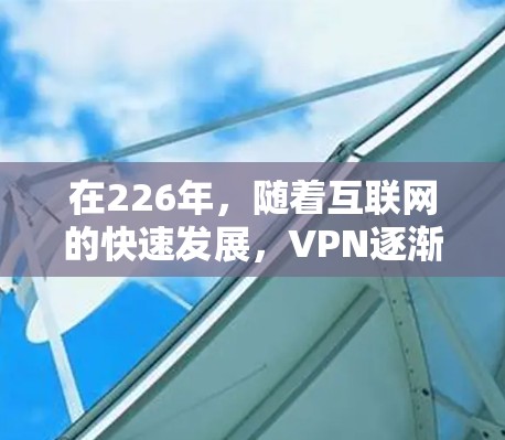 在226年，随着互联网的快速发展，VPN逐渐成为保护个人信息和网络安全的重要工具之一。以下是226年推荐的几个VPN平台，供您参考