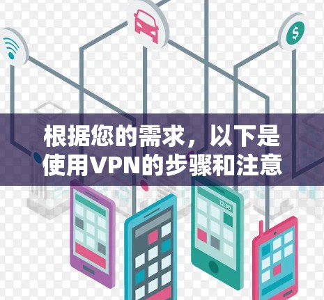 根据您的需求，以下是使用VPN的步骤和注意事项的详细指南