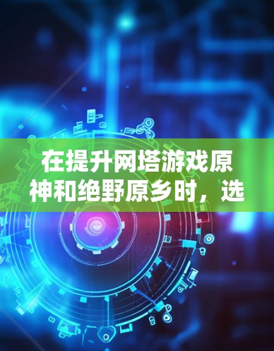 在提升网塔游戏原神和绝野原乡时，选择合适的网塔加速器至关重要，因为它直接影响游戏性能和流畅度。以下是详细的指南，帮助您找到适合的加速器