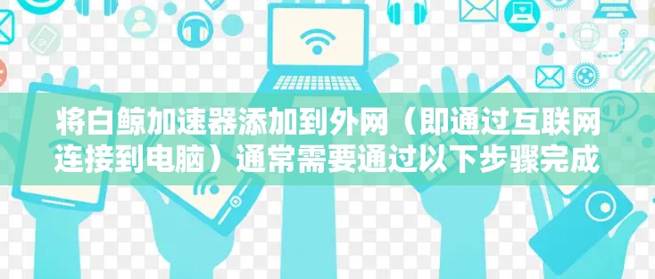 将白鲸加速器添加到外网（即通过互联网连接到电脑）通常需要通过以下步骤完成
