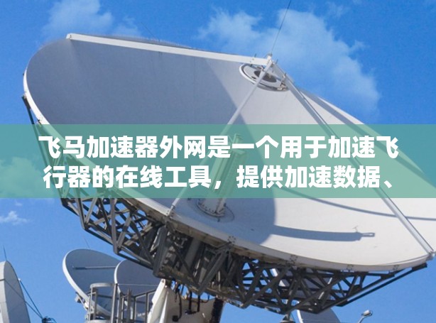 飞马加速器外网是一个用于加速飞行器的在线工具，提供加速数据、飞行器性能评估和飞行器模拟等功能。以下是使用该工具的步骤和建议