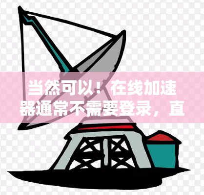当然可以！在线加速器通常不需要登录，直接可以在墙面上访问。以下是一些常见的在线加速器网站和使用步骤
