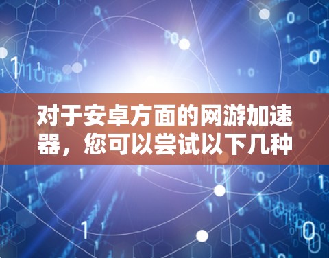 对于安卓方面的网游加速器，您可以尝试以下几种工具，它们通常支持优化游戏链接并提升下载速度