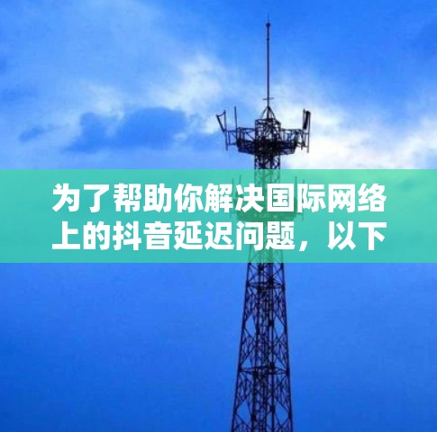 为了帮助你解决国际网络上的抖音延迟问题，以下是一些推荐的国际版抖音加速器及其优势