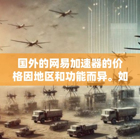 国外的网易加速器的价格因地区和功能而异。如果你是在国外使用网易加速器，通常会有以下几种选择