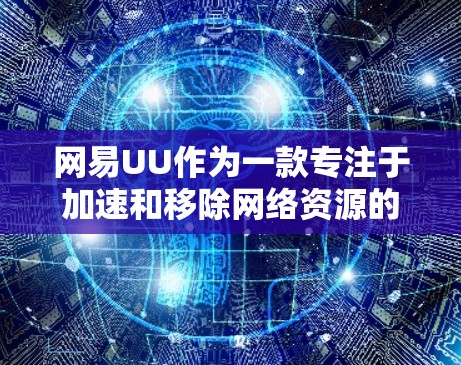 网易UU作为一款专注于加速和移除网络资源的工具，支持访问外网内容，但需谨慎使用。以下是针对您的问题的详细解答