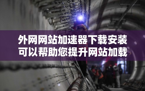 外网网站加速器下载安装可以帮助您提升网站加载速度，以下是几个常用的外网网站加速器推荐
