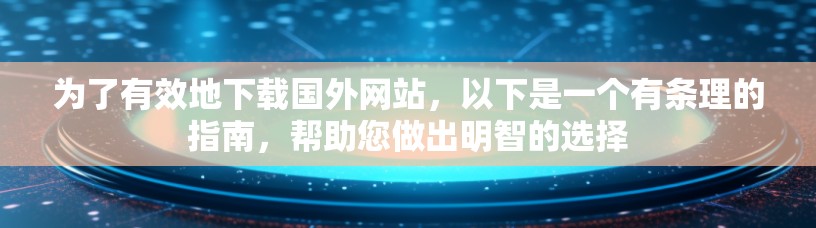 为了有效地下载国外网站，以下是一个有条理的指南，帮助您做出明智的选择