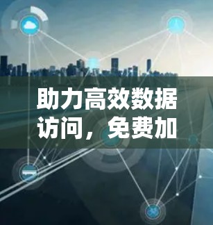 助力高效数据访问，免费加速器外网百度云