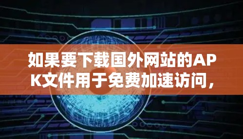 如果要下载国外网站的APK文件用于免费加速访问，以下是一些常见的免费加速器列表，这些工具通常提供免费的APK下载，供您使用