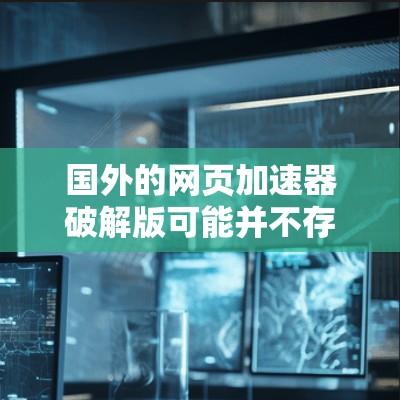 国外的网页加速器破解版可能并不存在，因为破解版通常是在网站上提供的，而破解版本身并不是一个独立的工具。然而，如果你希望下载并使用一个免费的网页加速器，可以尝试以下方法