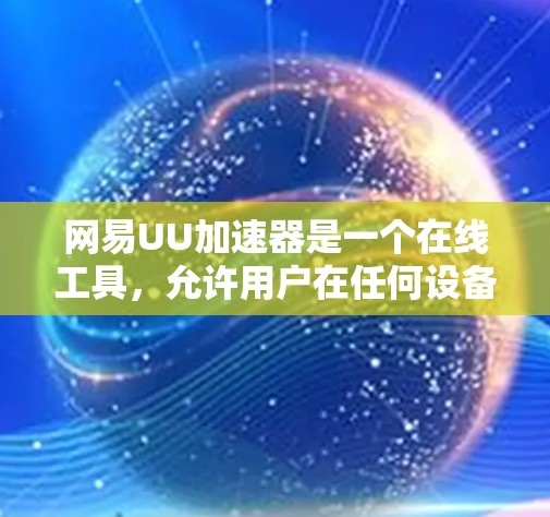 网易UU加速器是一个在线工具，允许用户在任何设备或服务器上访问，并支持在外部网络上浏览和加速网页和下载资源。以下是详细的总结