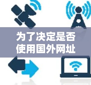 为了决定是否使用国外网址加速器，可以按照以下步骤进行评估