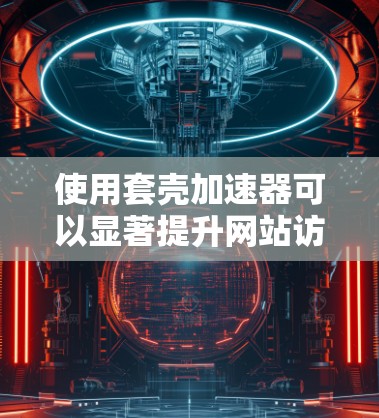 使用套壳加速器可以显著提升网站访问速度，但需要谨慎处理以确保不影响用户体验。以下是一步步的建议