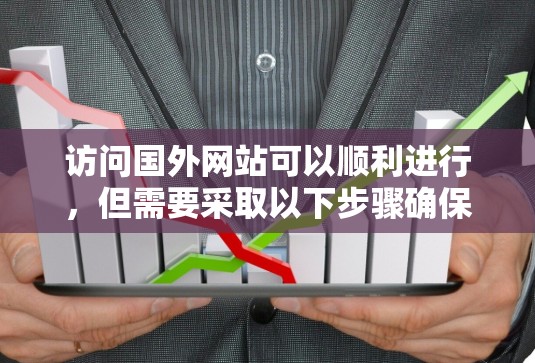 访问国外网站可以顺利进行，但需要采取以下步骤确保安全和合法