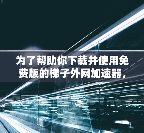 为了帮助你下载并使用免费版的梯子外网加速器，以下是一些步骤的指南