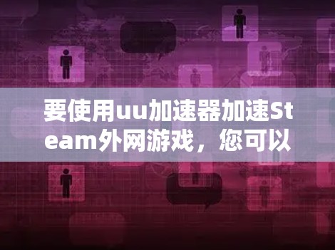 要使用uu加速器加速Steam外网游戏，您可以按照以下步骤操作