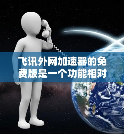 飞讯外网加速器的免费版是一个功能相对较少的加速工具，主要提供在线浏览、下载、新闻浏览等功能，适合用户需要快速访问互联网资源但希望避免广告和缓存大小限制的用户。以下是详细的介绍