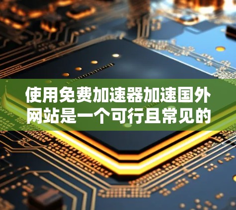 使用免费加速器加速国外网站是一个可行且常见的方法，但需要综合考虑多个因素。以下是一个清晰的步骤指南，帮助你有效地使用免费加速器