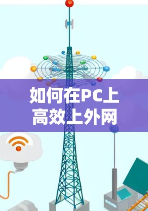 如何在PC上高效上外网，选择与优化加速器的重要性