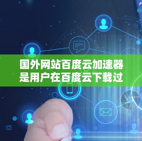 国外网站百度云加速器是用户在百度云下载过程中遇到延迟或加载问题时，通过加速工具解决的技术。如果你正在使用百度云下载文件，但遇到了延迟或加载问题，可以尝试使用国外的百度云加速器来提高下载速度