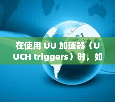 在使用 UU 加速器（UUCH triggers）时，如果遇到问题无法快速连接到外网（如节点）可以尝试以下方法来加速连接