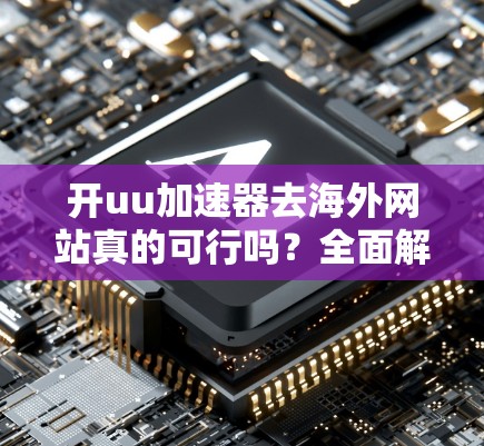 开uu加速器去海外网站真的可行吗？全面解析