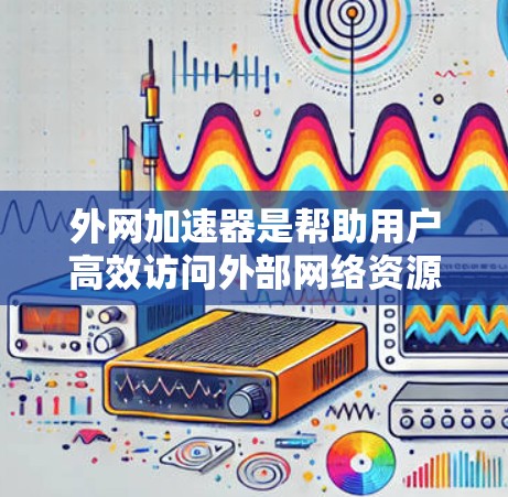 外网加速器是帮助用户高效访问外部网络资源的工具，通常包括自动加速器和非自动加速器，它们可以根据需求提供不同的功能和设置。以下是对外网加速器的详细总结