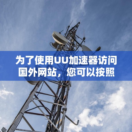 为了使用UU加速器访问国外网站，您可以按照以下步骤操作