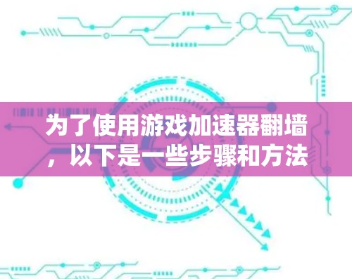 为了使用游戏加速器翻墙，以下是一些步骤和方法，帮助你绕过翻墙限制