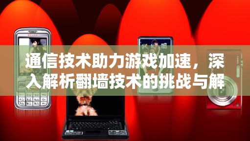 通信技术助力游戏加速，深入解析翻墙技术的挑战与解决方案