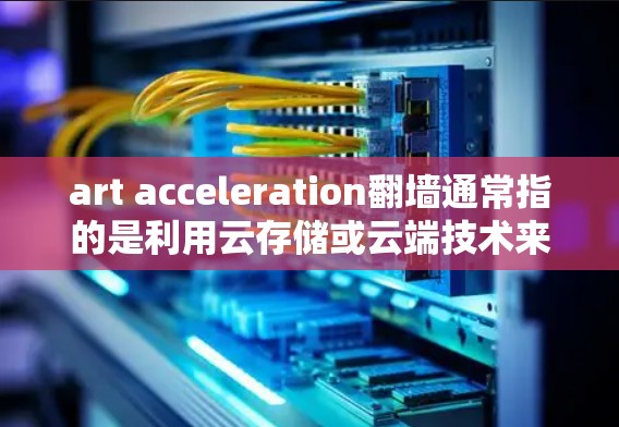 art acceleration翻墙通常指的是利用云存储或云端技术来加速艺术家作品的传播或展示。具体含义可能涉及以下几种情况 art acceleration翻墙通常指的是利用云存储或云端技术来加速艺术家作品的传播或展示。具体含义可能涉及以下几种情况