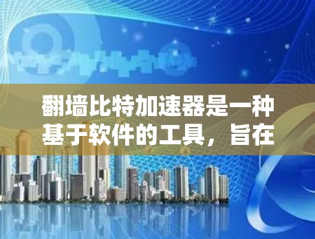 翻墙比特加速器是一种基于软件的工具，旨在帮助用户加速访问外部网络资源，如服务器、论坛、聊天软件等。以下是关于翻墙比特加速器的详细总结