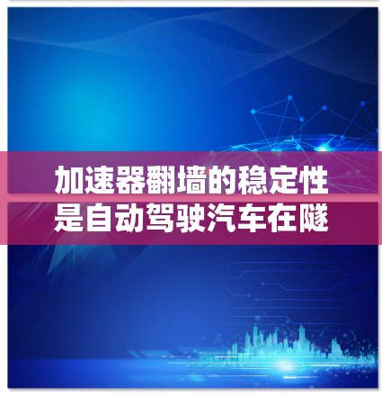 加速器翻墙的稳定性是自动驾驶汽车在隧道和桥梁上行驶的关键因素，影响车辆的导航和安全性。为了提高其稳定性，可以采取以下策略