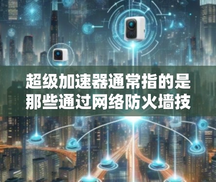 超级加速器通常指的是那些通过网络防火墙技术来控制和限制流量的工具，旨在加速用户访问特定网站或应用。防火墙技术的核心功能就是阻止外部流量进入内部网络，同时允许内部流量的正常传输