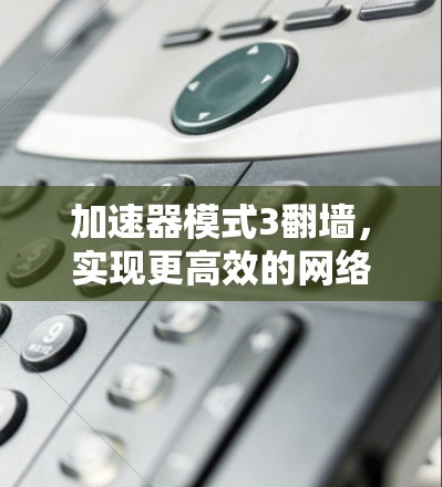 加速器模式3翻墙，实现更高效的网络传输