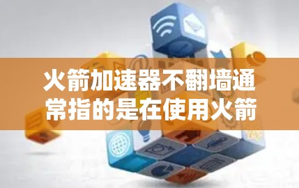 火箭加速器不翻墙通常指的是在使用火箭加速器时，并未需要通过互联网进行访问或操作。如果火箭加速器本身不依赖互联网，或者其运行时不进行任何互联网相关的操作，那么就不需要翻墙了