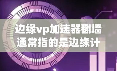 边缘vp加速器翻墙通常指的是边缘计算中的加速器（如边缘服务器或边缘计算加速器）在跨网传输数据时的网络配置问题。翻墙是指将本地网络与边缘网络的设备进行传输，以便在边缘设备上进行加速计算或数据处理