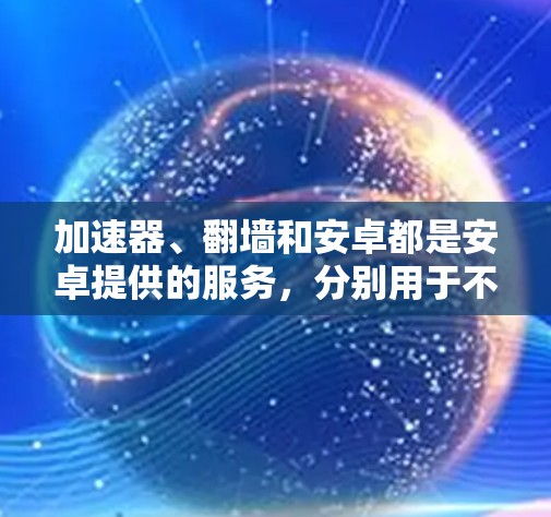 加速器、翻墙和安卓都是安卓提供的服务，分别用于不同方面，但它们都与安卓的软件和硬件服务紧密相连，共同提升用户体验