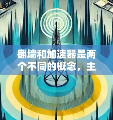 翻墙和加速器是两个不同的概念，主要涉及技术、应用和目标。以下是对它们的分析和区别