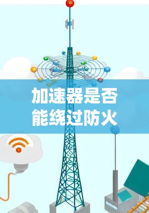 加速器是否能绕过防火墙访问外部网络资源，取决于加速器的连接方式和外部服务器的访问情况。以下是对这一问题的详细分析