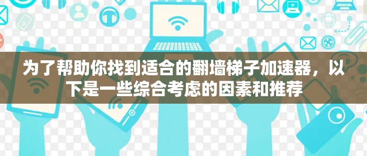 为了帮助你找到适合的翻墙梯子加速器，以下是一些综合考虑的因素和推荐