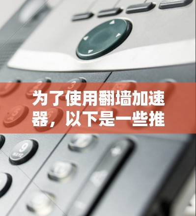 为了使用翻墙加速器，以下是一些推荐的选择